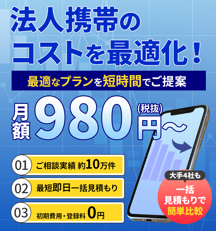 法人携帯のコストを最適化！一括見積もりで簡単比較 最適なプランを短時間でご提案月額980円（税抜）～ご相談実績約10万件最短即日一括見積もり初期費用・登録料0円