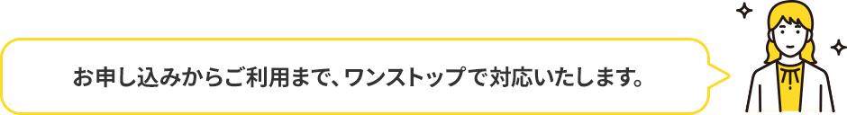 お申し込みからご利用まで、ワンストップで対応いたします。