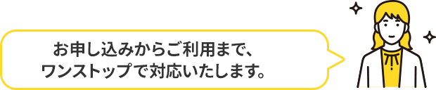 お申し込みからご利用まで、ワンストップで対応いたします。